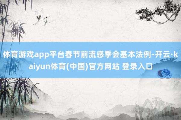 体育游戏app平台春节前流感季会基本法例-开云·kaiyun体育(中国)官方网站 登录入口