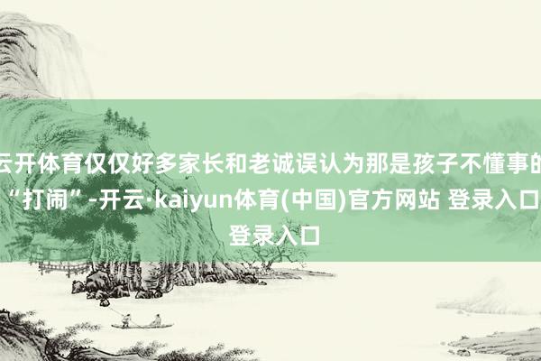 云开体育仅仅好多家长和老诚误认为那是孩子不懂事的“打闹”-开云·kaiyun体育(中国)官方网站 登录入口