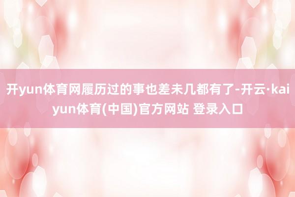 开yun体育网履历过的事也差未几都有了-开云·kaiyun体育(中国)官方网站 登录入口