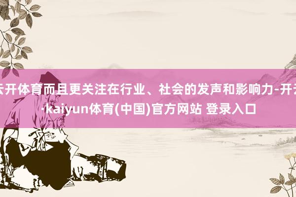 云开体育而且更关注在行业、社会的发声和影响力-开云·kaiyun体育(中国)官方网站 登录入口
