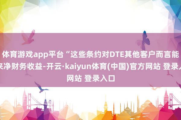 体育游戏app平台“这些条约对DTE其他客户而言能带来净财务收益-开云·kaiyun体育(中国)官方网站 登录入口