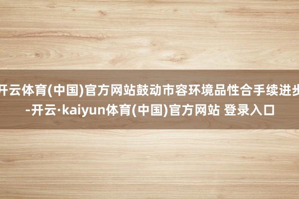 开云体育(中国)官方网站鼓动市容环境品性合手续进步-开云·kaiyun体育(中国)官方网站 登录入口