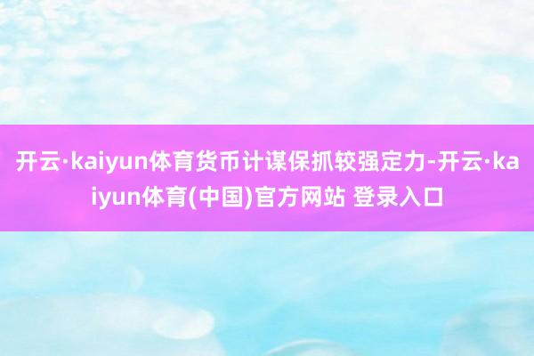 开云·kaiyun体育货币计谋保抓较强定力-开云·kaiyun体育(中国)官方网站 登录入口