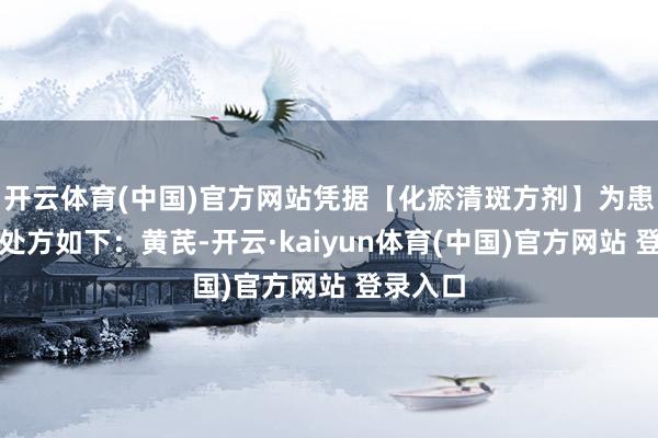 开云体育(中国)官方网站凭据【化瘀清斑方剂】为患者开出处方如下：黄芪-开云·kaiyun体育(中国)官方网站 登录入口