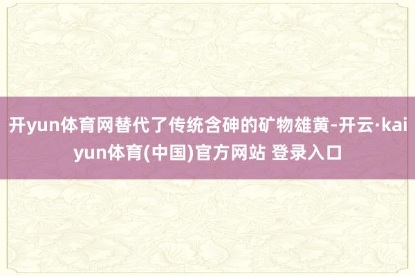 开yun体育网替代了传统含砷的矿物雄黄-开云·kaiyun体育(中国)官方网站 登录入口
