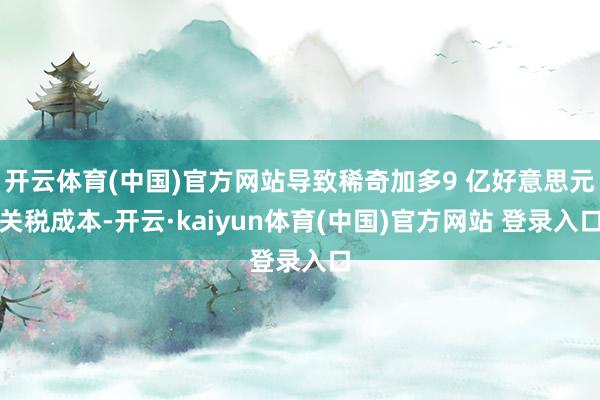 开云体育(中国)官方网站导致稀奇加多9 亿好意思元关税成本-开云·kaiyun体育(中国)官方网站 登录入口