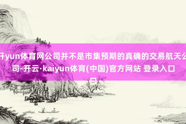 开yun体育网公司并不是市集预期的真确的交易航天公司-开云·kaiyun体育(中国)官方网站 登录入口